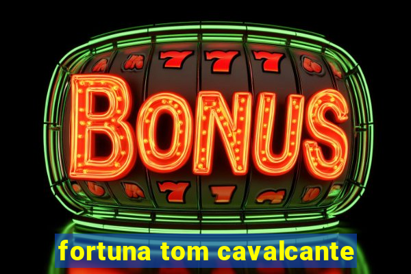 fortuna tom cavalcante